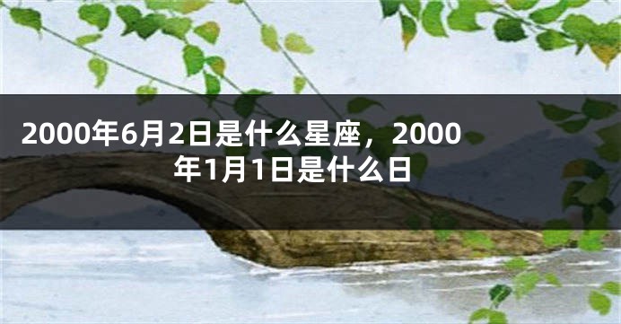 2000年6月2日是什么星座，2000年1月1日是什么日