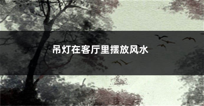 吊灯在客厅里摆放风水