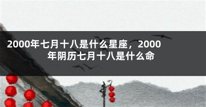 2000年七月十八是什么星座，2000年阴历七月十八是什么命