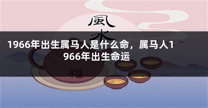 1966年出生属马人是什么命，属马人1966年出生命运