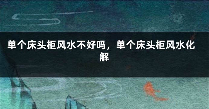 单个床头柜风水不好吗，单个床头柜风水化解