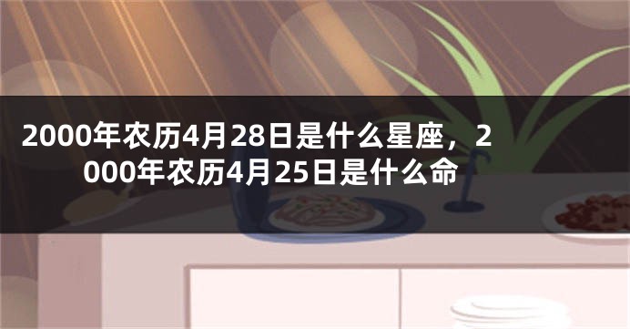 2000年农历4月28日是什么星座，2000年农历4月25日是什么命
