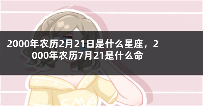 2000年农历2月21日是什么星座，2000年农历7月21是什么命