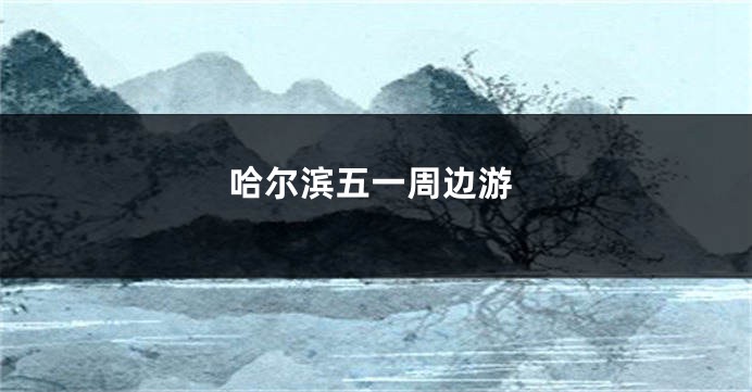 哈尔滨五一周边游