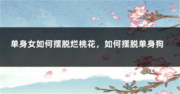 单身女如何摆脱烂桃花,如何摆脱单身狗