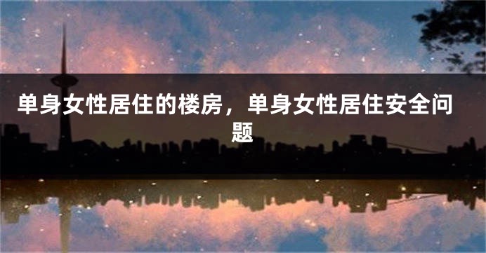 单身女性居住的楼房，单身女性居住安全问题