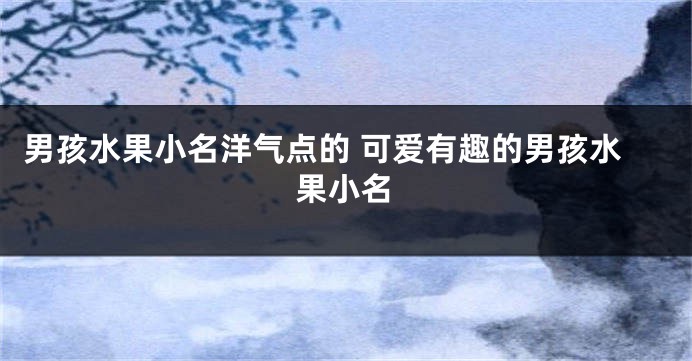 男孩水果小名洋气点的 可爱有趣的男孩水果小名