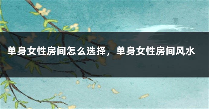 单身女性房间怎么选择，单身女性房间风水