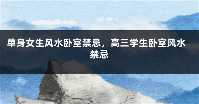 单身女生风水卧室禁忌，高三学生卧室风水禁忌