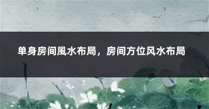 单身房间風水布局，房间方位风水布局