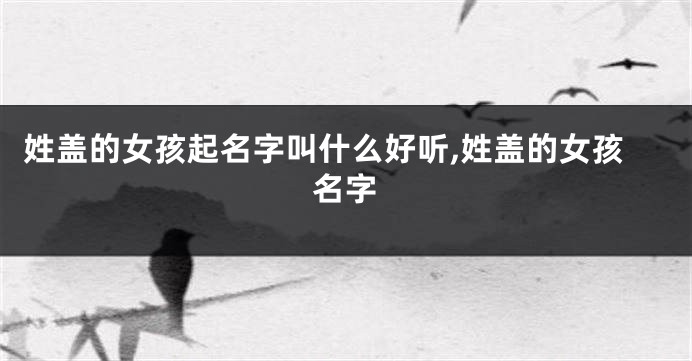 姓盖的女孩起名字叫什么好听,姓盖的女孩名字