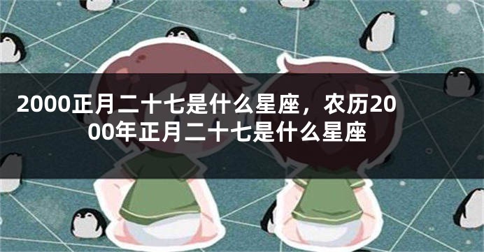 2000正月二十七是什么星座，农历2000年正月二十七是什么星座