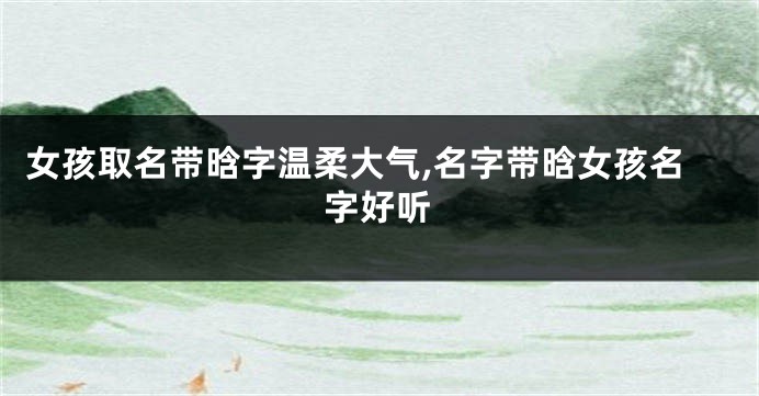 女孩取名带晗字温柔大气,名字带晗女孩名字好听