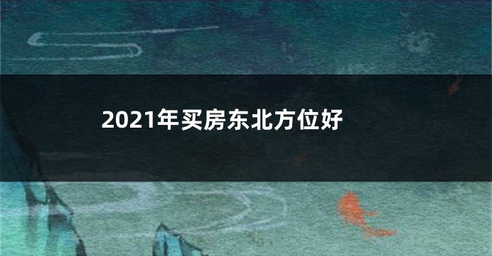 2021年买房东北方位好