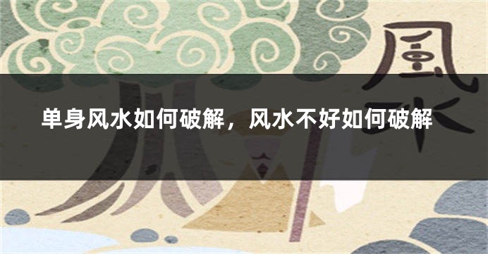 单身风水如何破解，风水不好如何破解