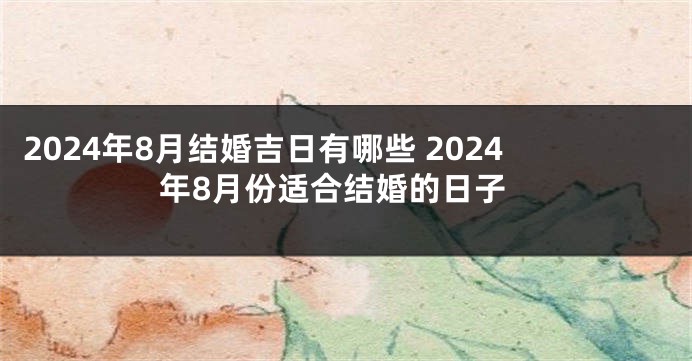 2024年8月结婚吉日有哪些 2024年8月份适合结婚的日子