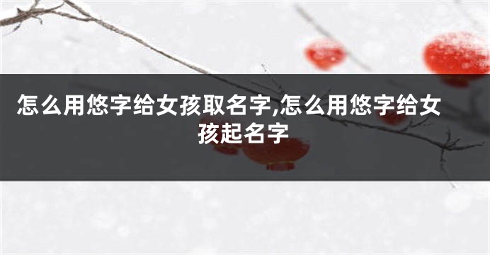 怎么用悠字给女孩取名字,怎么用悠字给女孩起名字