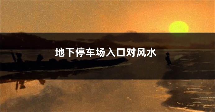 地下停车场入口对风水