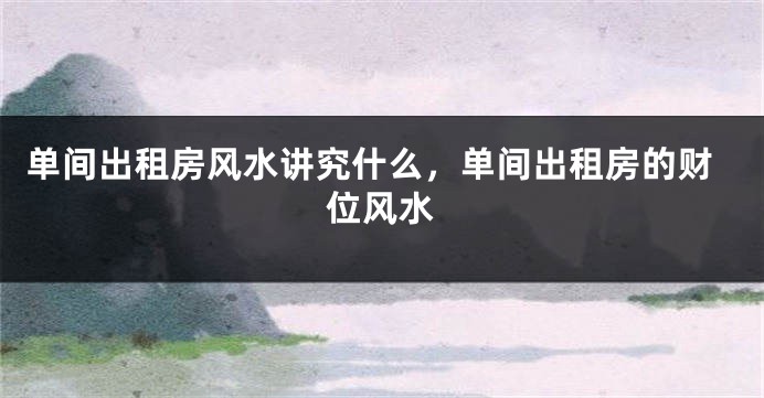 单间出租房风水讲究什么，单间出租房的财位风水