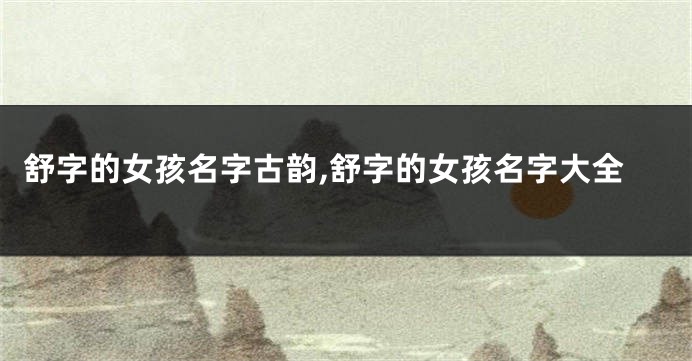 舒字的女孩名字古韵,舒字的女孩名字大全