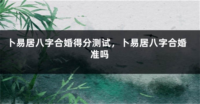 卜易居八字合婚得分测试，卜易居八字合婚准吗