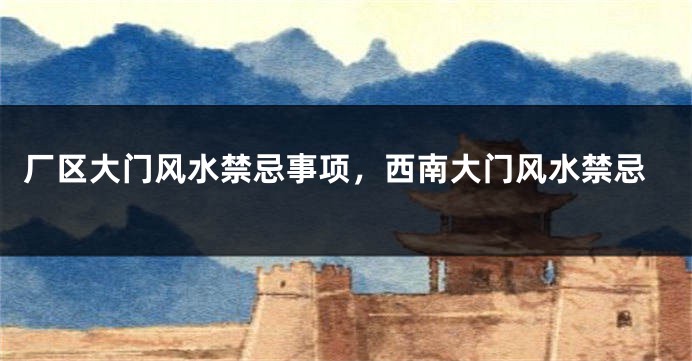 厂区大门风水禁忌事项，西南大门风水禁忌