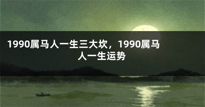 1990属马人一生三大坎，1990属马人一生运势