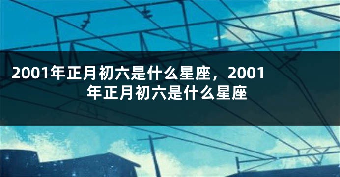 2001年正月初六是什么星座，2001年正月初六是什么星座