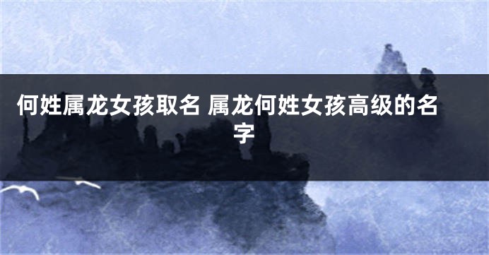 何姓属龙女孩取名 属龙何姓女孩高级的名字