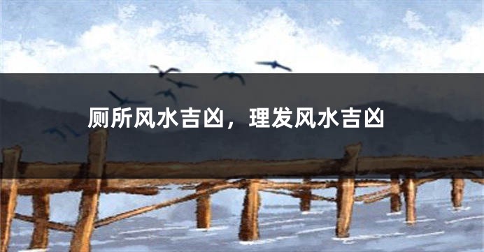 厕所风水吉凶，理发风水吉凶