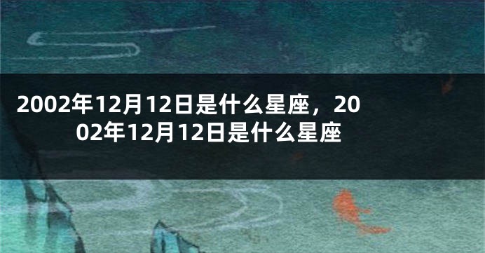 2002年12月12日是什么星座，2002年12月12日是什么星座