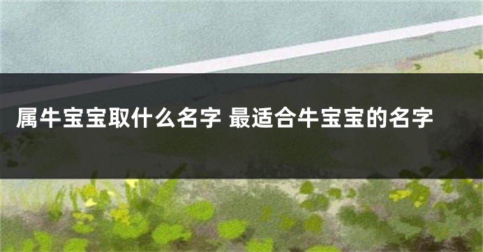 属牛宝宝取什么名字 最适合牛宝宝的名字