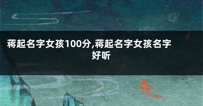 蒋起名字女孩100分,蒋起名字女孩名字好听