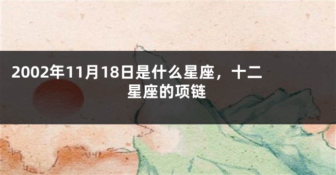2002年11月18日是什么星座，十二星座的项链
