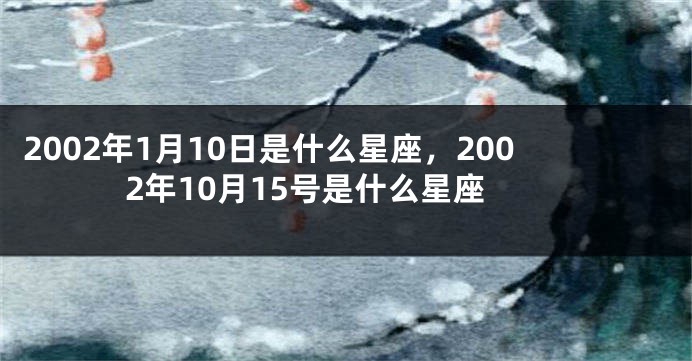2002年1月10日是什么星座，2002年10月15号是什么星座
