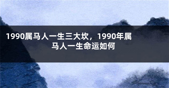 1990属马人一生三大坎，1990年属马人一生命运如何