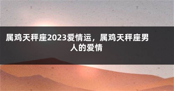 属鸡天秤座2023爱情运，属鸡天秤座男人的爱情