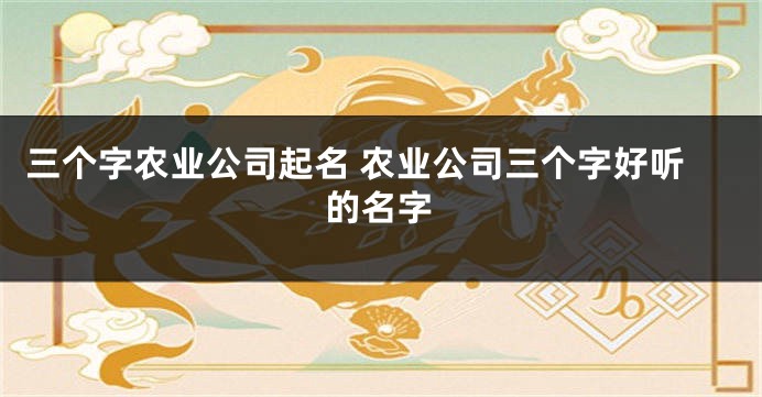 三个字农业公司起名 农业公司三个字好听的名字