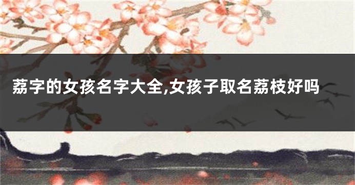 荔字的女孩名字大全,女孩子取名荔枝好吗