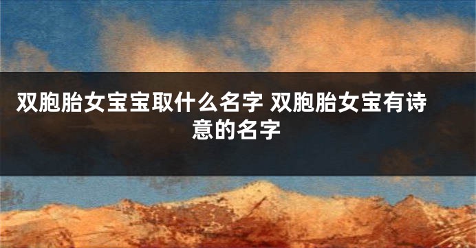 双胞胎女宝宝取什么名字 双胞胎女宝有诗意的名字