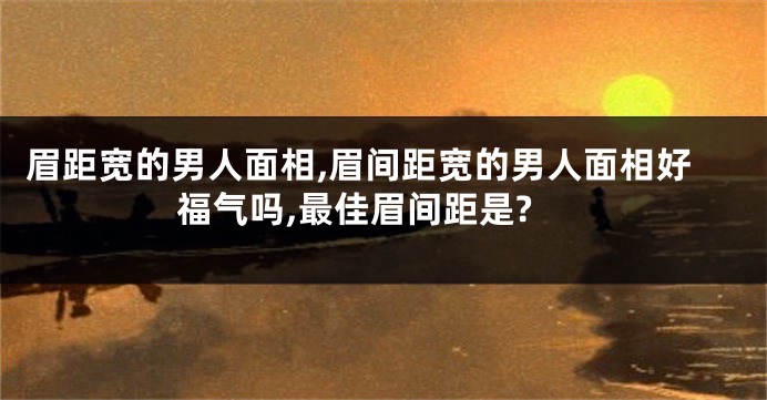 眉距宽的男人面相,眉间距宽的男人面相好福气吗,最佳眉间距是?