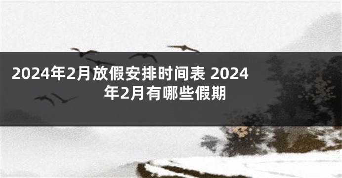 2024年2月放假安排时间表 2024年2月有哪些假期