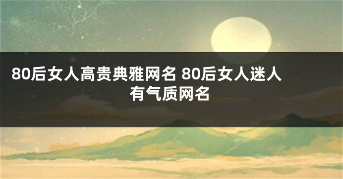 80后女人高贵典雅网名 80后女人迷人有气质网名