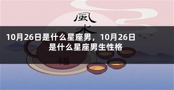 10月26日是什么星座男，10月26日是什么星座男生性格