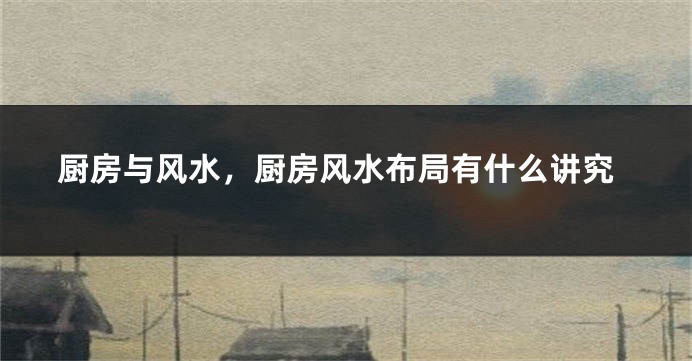 厨房与风水，厨房风水布局有什么讲究