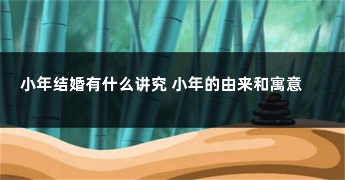 小年结婚有什么讲究 小年的由来和寓意