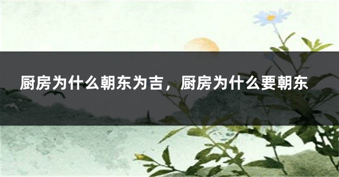 厨房为什么朝东为吉，厨房为什么要朝东