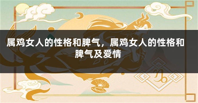 属鸡女人的性格和脾气，属鸡女人的性格和脾气及爱情