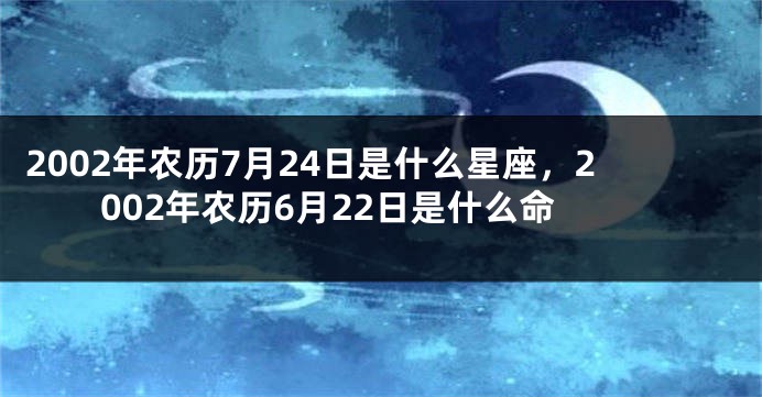 2002年农历7月24日是什么星座，2002年农历6月22日是什么命
