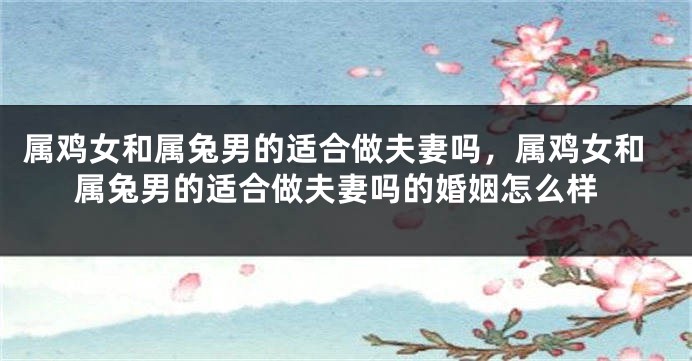 属鸡女和属兔男的适合做夫妻吗，属鸡女和属兔男的适合做夫妻吗的婚姻怎么样